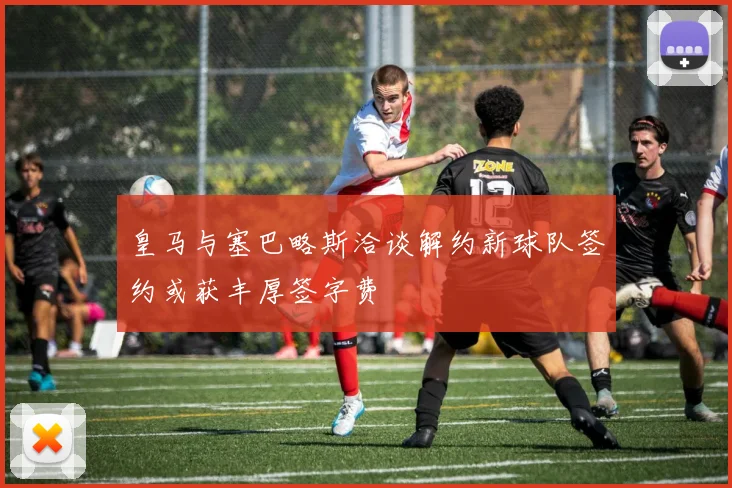 皇马与塞巴略斯洽谈解约新球队签约或获丰厚签字费