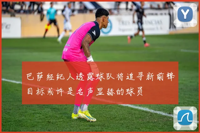 巴萨经纪人透露球队将追寻新前锋目标或许是名声显赫的球员