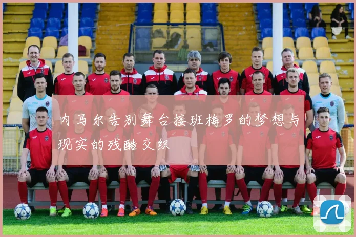 内马尔告别舞台接班梅罗的梦想与现实的残酷交织