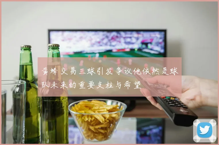 黄蜂交易三球引发争议他依然是球队未来的重要支柱与希望