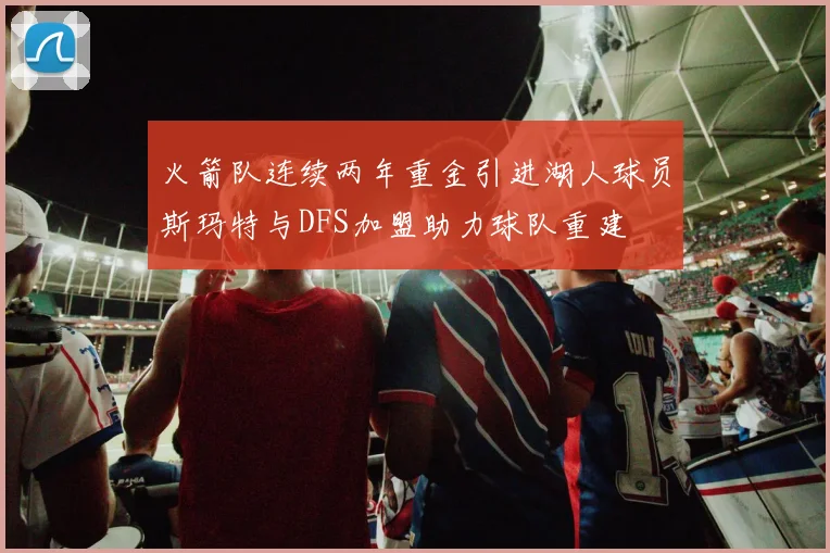 火箭队连续两年重金引进湖人球员斯玛特与DFS加盟助力球队重建
