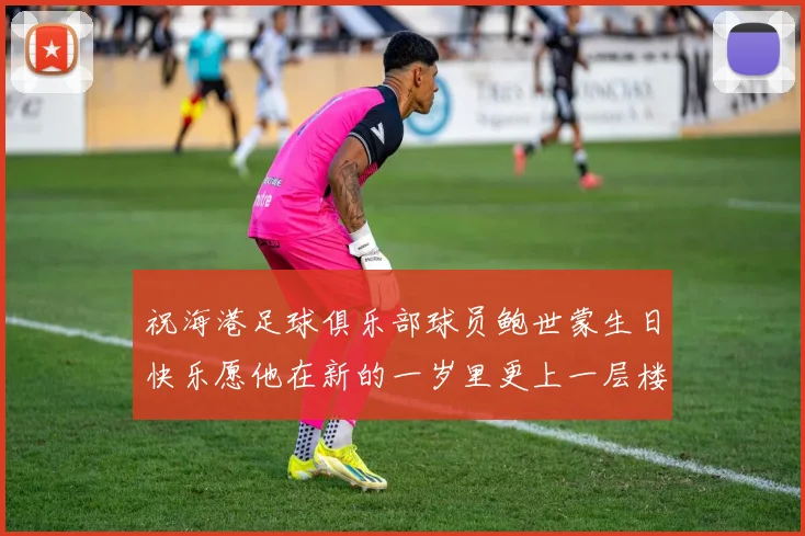 祝海港足球俱乐部球员鲍世蒙生日快乐愿他在新的一岁里更上一层楼