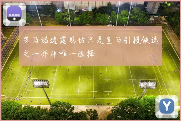 罗马诺透露恩佐只是皇马引援候选之一并非唯一选择