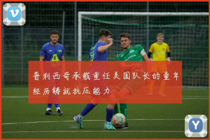普利西奇承载重任美国队长的童年经历铸就抗压能力