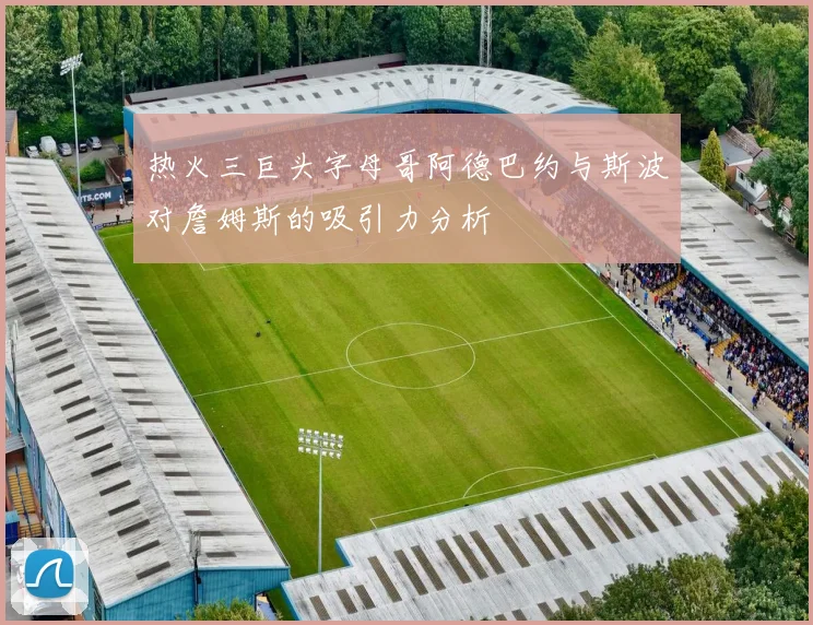 热火三巨头字母哥阿德巴约与斯波对詹姆斯的吸引力分析