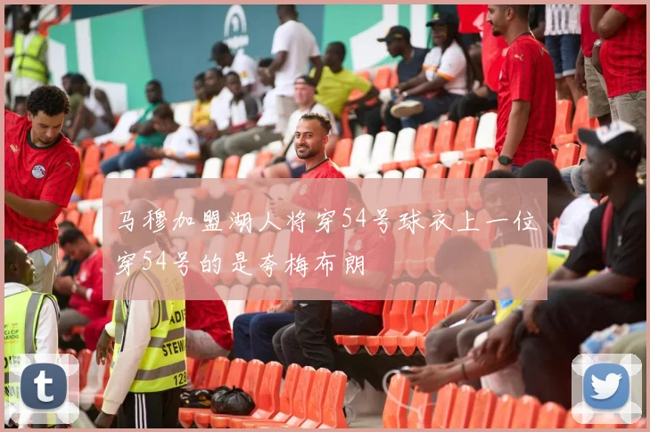 马穆加盟湖人将穿54号球衣上一位穿54号的是夸梅布朗