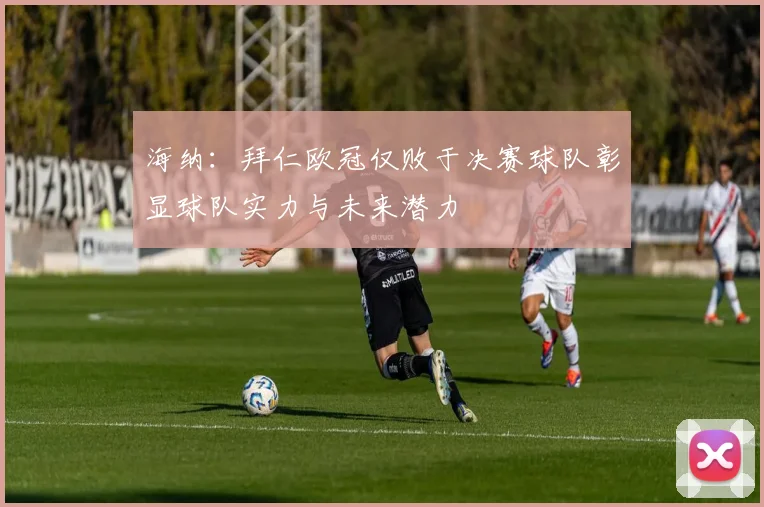 海纳：拜仁欧冠仅败于决赛球队彰显球队实力与未来潜力