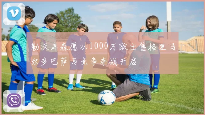 勒沃库森愿以1000万欧出售格里马尔多巴萨马竞争夺战开启