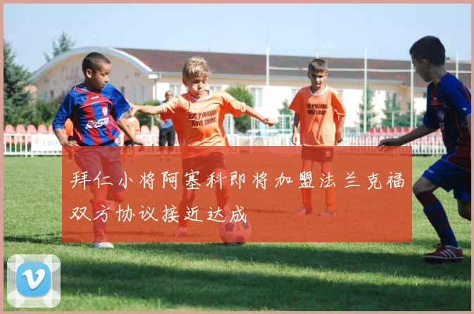 拜仁小将阿塞科即将加盟法兰克福双方协议接近达成