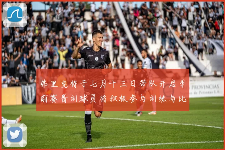 弗里克将于七月十三日带队开启季前赛青训球员将积极参与训练与比赛