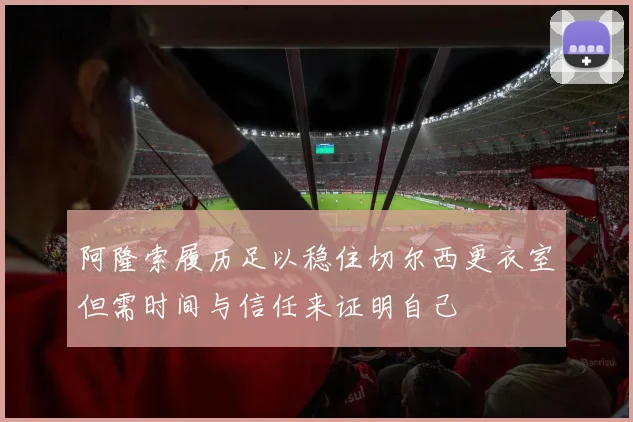 阿隆索履历足以稳住切尔西更衣室但需时间与信任来证明自己