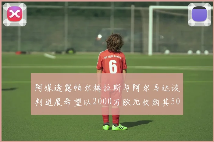 阿媒透露帕尔梅拉斯与阿尔马达谈判进展希望以2000万欧元收购其50所有权