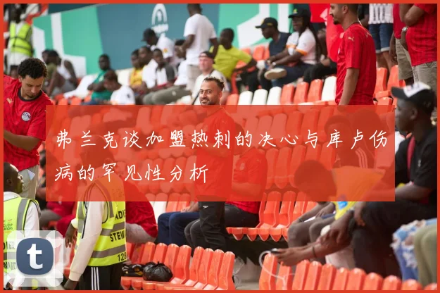 弗兰克谈加盟热刺的决心与库卢伤病的罕见性分析