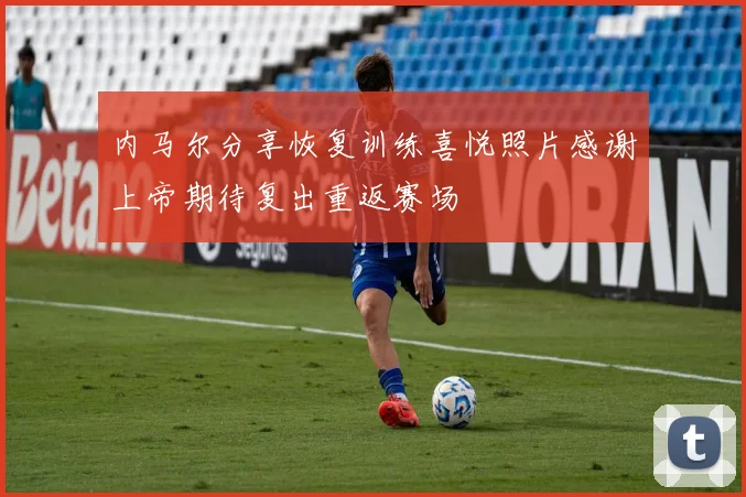 内马尔分享恢复训练喜悦照片感谢上帝期待复出重返赛场